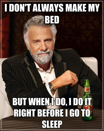 I don't always make my bed but when i do, I do it right before i go to sleep  The Most Interesting Man In The World