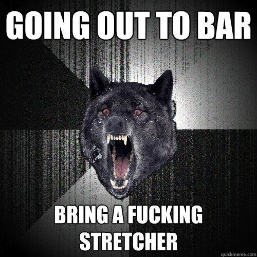 Going out to bar bring a fucking stretcher   Insanity Wolf