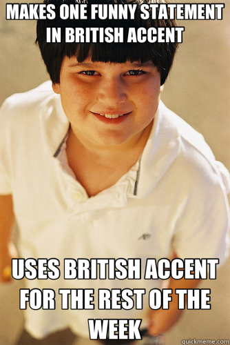 MAKES ONE FUNNY STATEMENT IN BRITISH ACCENT USES BRITISH ACCENT FOR THE REST OF THE WEEK  Annoying Childhood Friend