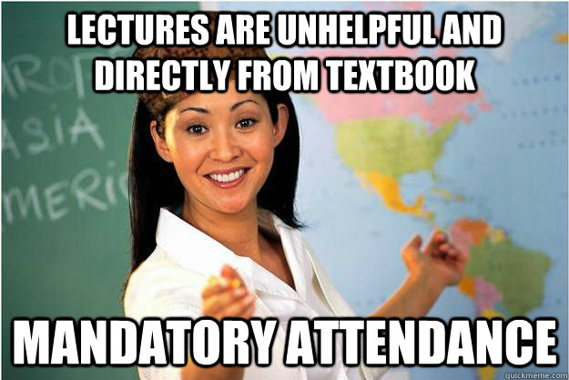 lectures are unhelpful and directly from textbook mandatory attendance  Scumbag Teacher