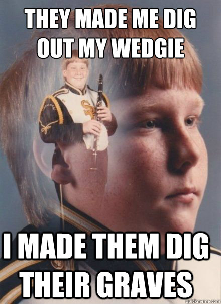 They made me dig out my wedgie I made them dig their graves  PTSD Clarinet kid