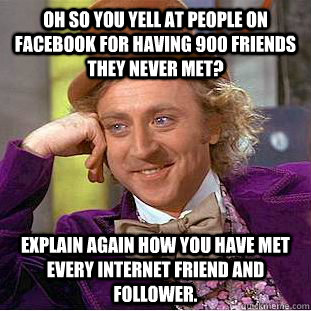 OH so you yell at people on facebook for having 900 friends they never met? explain again how you have met every internet friend and follower. - OH so you yell at people on facebook for having 900 friends they never met? explain again how you have met every internet friend and follower.  Condescending Wonka