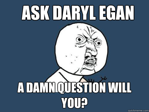 ask daryl egan a damn question will you?  Y U No