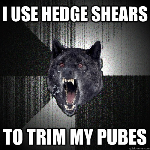 i use hedge shears to trim my pubes  Insanity Wolf