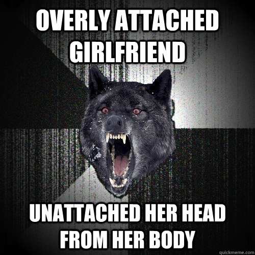 overly attached girlfriend unattached her head from her body  Insanity Wolf