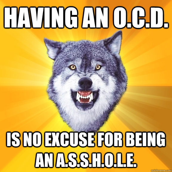 Having an O.C.D. Is no excuse for being an A.S.S.H.O.L.E.  Courage Wolf