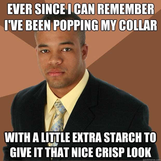 Ever since I can remember i've been popping my collar
 with a little extra starch to give it that nice crisp look - Ever since I can remember i've been popping my collar
 with a little extra starch to give it that nice crisp look  Successful Black Man