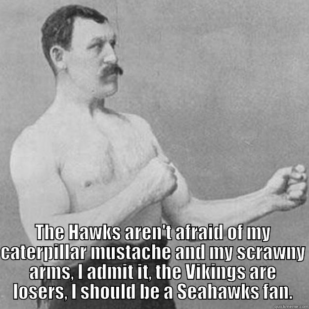  THE HAWKS AREN'T AFRAID OF MY CATERPILLAR MUSTACHE AND MY SCRAWNY ARMS, I ADMIT IT, THE VIKINGS ARE LOSERS, I SHOULD BE A SEAHAWKS FAN. overly manly man