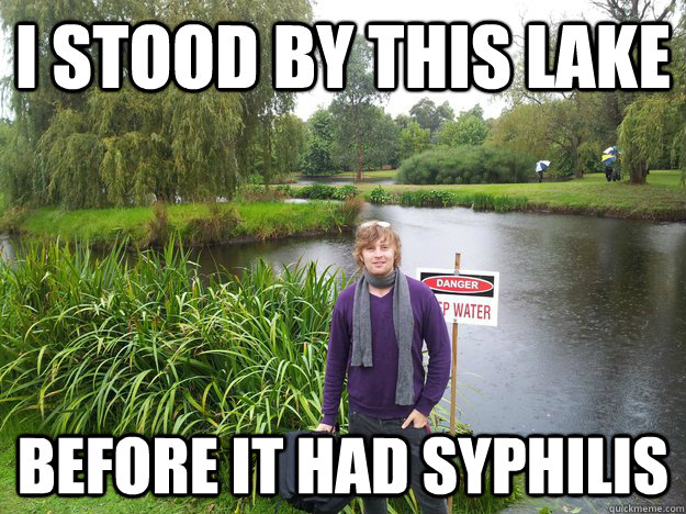 I stood by this lake before it had syphilis   