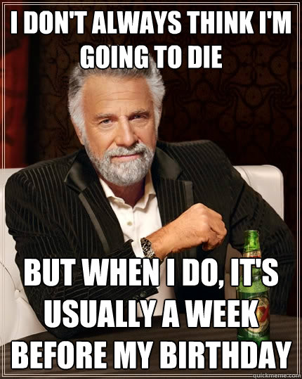 I don't always think i'm going to die But when I do, it's usually a week before my birthday  The Most Interesting Man In The World