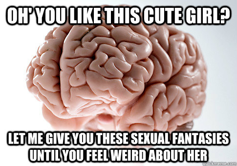 OH' YOU LIKE THIS CUTE GIRL? LET ME GIVE YOU THESE SEXUAL FANTASIES UNTIL YOU FEEL WEIRD ABOUT HER  Scumbag Brain