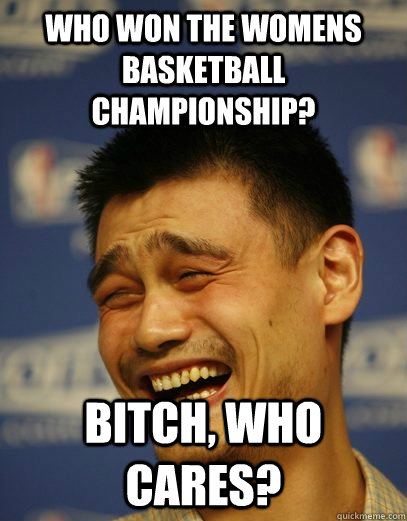 Who won the womens basketball championship? bitch, who cares?  Yao Ming