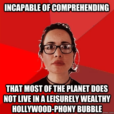 incapable of comprehending that most of the planet does not live in a leisurely wealthy hollywood-phony bubble  Liberal Douche Garofalo