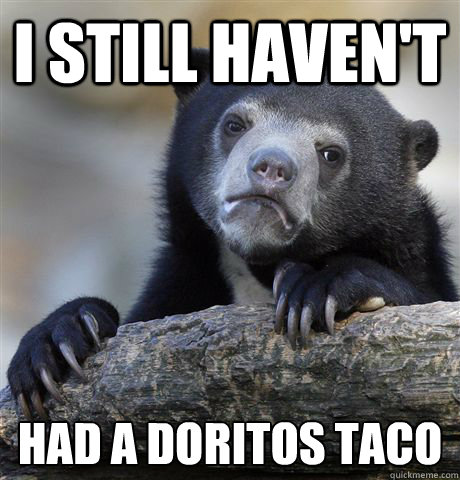 i still haven't had a doritos taco  Confession Bear
