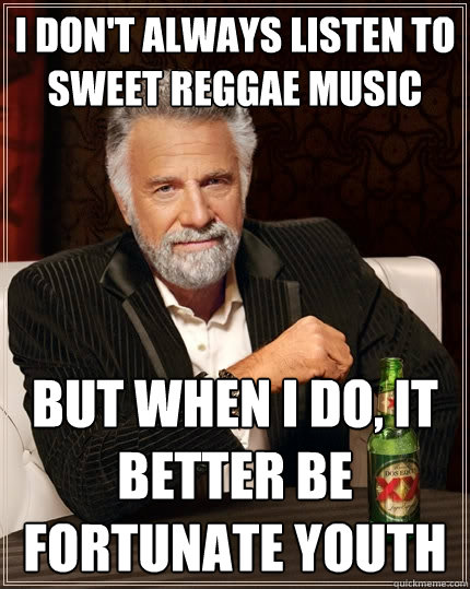 I Don't always listen to sweet reggae music But when I do, It better be Fortunate Youth - I Don't always listen to sweet reggae music But when I do, It better be Fortunate Youth  The Most Interesting Man In The World