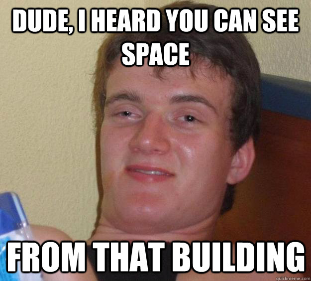 Dude, I heard you can see space from that building  10 Guy