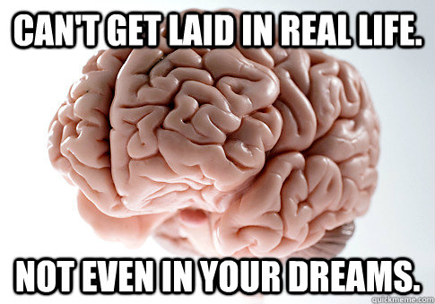 Can't get laid in real life. not even in your dreams.   Scumbag Brain