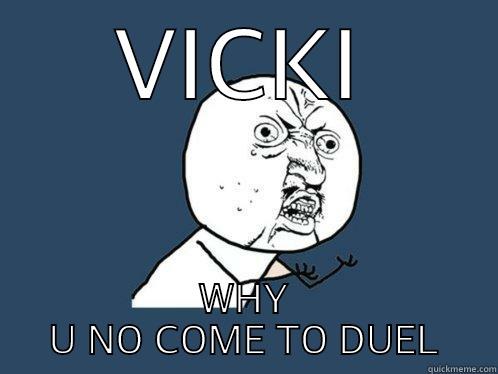 VICKI WHY U NO COME TO DUEL Y U No