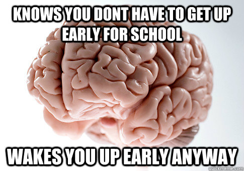 KNOWS YOU DONT HAVE TO GET UP EARLY FOR SCHOOL WAKES YOU UP EARLY ANYWAY  - KNOWS YOU DONT HAVE TO GET UP EARLY FOR SCHOOL WAKES YOU UP EARLY ANYWAY   Scumbag Brain