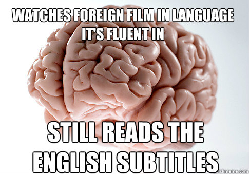 watches foreign film in language it's fluent in still reads the english subtitles  Scumbag Brain