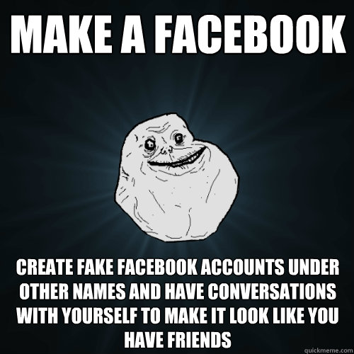 make a facebook create fake facebook accounts under other names and have conversations with yourself to make it look like you have friends - make a facebook create fake facebook accounts under other names and have conversations with yourself to make it look like you have friends  Forever Alone