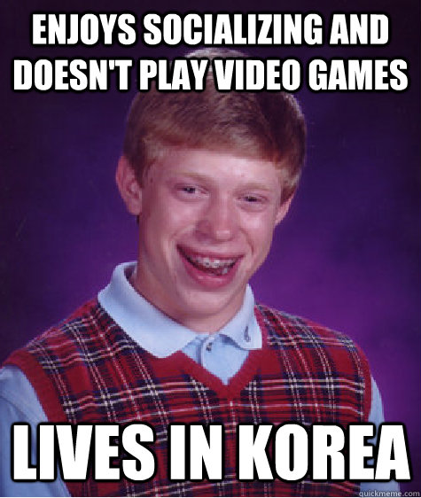 enjoys socializing and doesn't play video games Lives in Korea  Bad Luck Brian