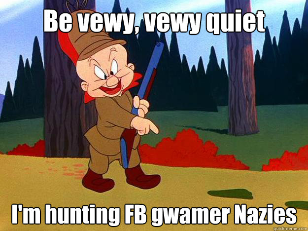 Be vewy, vewy quiet I'm hunting FB gwamer Nazies  Elmer Fudd