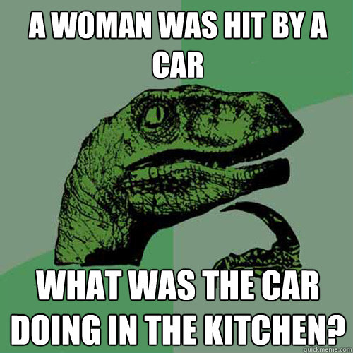 a woman was hit by a car what was the car doing in the kitchen?  Philosoraptor