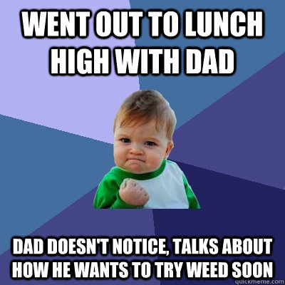 Went out to lunch high with dad dad doesn't notice, talks about how he wants to try weed soon  Success Kid