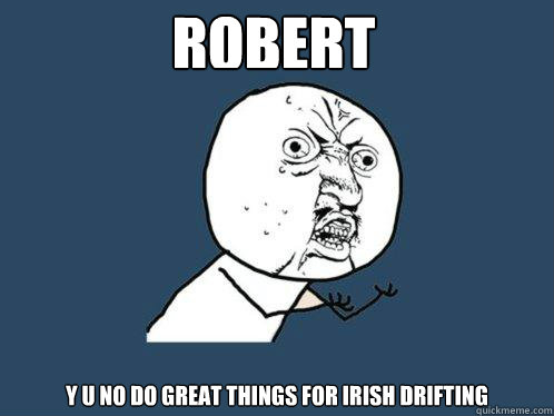 y u no do great things for irish drifting Robert - y u no do great things for irish drifting Robert  Y U No