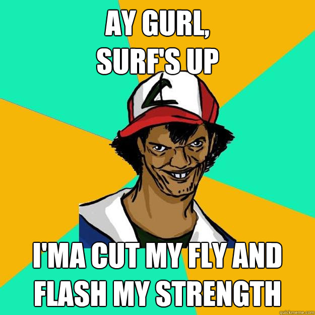 ay gurl,
surf's up i'ma cut my fly and flash my strength  Ash Pedreiro