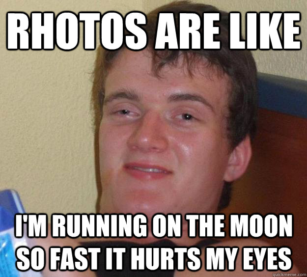 Rhotos are like I'm running on the moon so fast it hurts my eyes  10 Guy