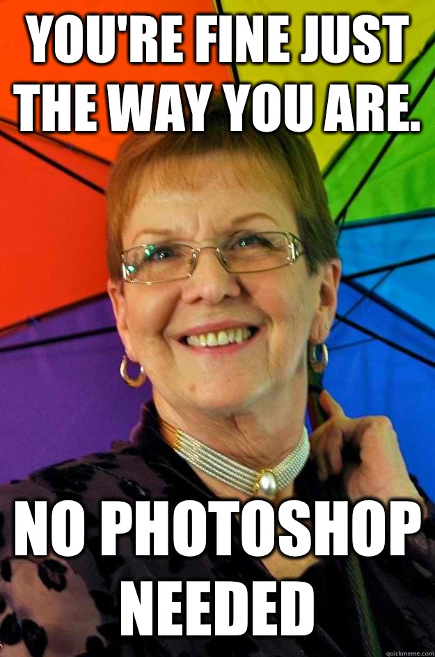 You're fine just the way you are. No Photoshop needed - You're fine just the way you are. No Photoshop needed  Accidental Meme Grandma