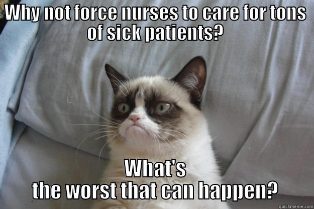 nurses  - WHY NOT FORCE NURSES TO CARE FOR TONS OF SICK PATIENTS? WHAT'S THE WORST THAT CAN HAPPEN? Grumpy Cat