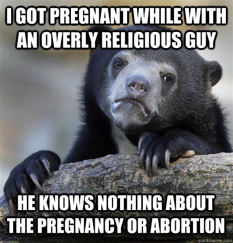 I GOT PREGNANT WHILE WITH AN OVERLY RELIGIOUS GUY HE KNOWS NOTHING ABOUT THE PREGNANCY OR ABORTION - I GOT PREGNANT WHILE WITH AN OVERLY RELIGIOUS GUY HE KNOWS NOTHING ABOUT THE PREGNANCY OR ABORTION  Confession Bear