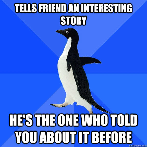 Tells friend an interesting story He's the one who told you about it before - Tells friend an interesting story He's the one who told you about it before  Socially Awkward Penguin