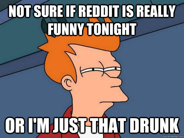 Not sure if Reddit is really funny tonight Or I'm just that drunk  Futurama Fry