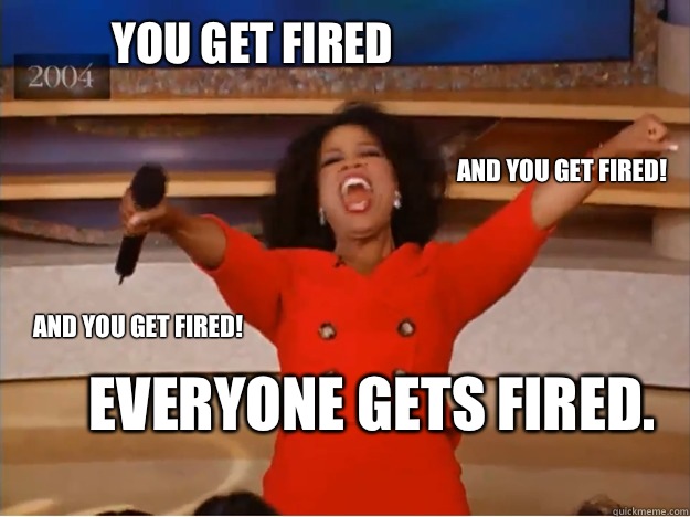 You get fired  Everyone gets fired.  and you get fired! and you get fired!  oprah you get a car