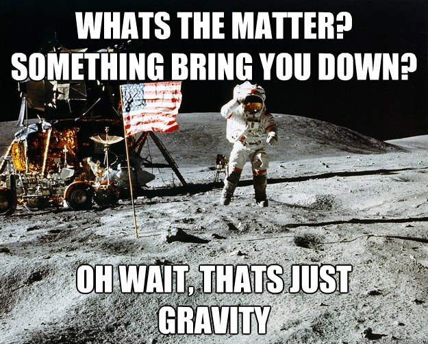 Whats the matter? 
Something bring you down? Oh wait, thats just
Gravity  Unimpressed Astronaut