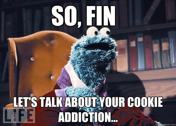 So, Fin Let's talk about your cookie addiction...  Cookie Monster