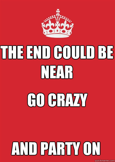 The End Could Be Near Go Crazy  And Party ON - The End Could Be Near Go Crazy  And Party ON  Keep calm or gtfo