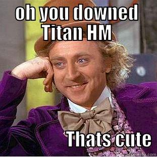 OH YOU DOWNED TITAN HM                     THATS CUTE Condescending Wonka