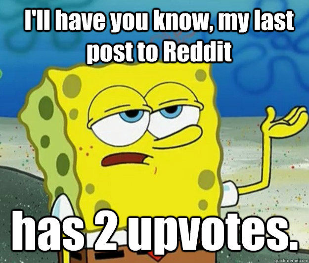 I'll have you know, my last post to Reddit has 2 upvotes.  