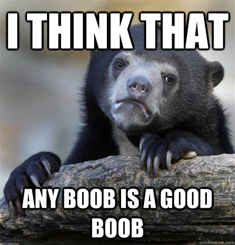 I think that any boob is a good boob  Confession Bear