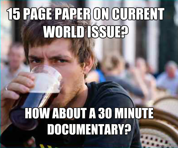 15 page paper on current world issue? How about a 30 minute documentary?  Lazy College Senior