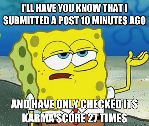 I'll have you know that I submitted a post 10 minutes ago and have only checked its karma score 27 times - I'll have you know that I submitted a post 10 minutes ago and have only checked its karma score 27 times  Tough Spongebob