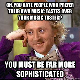 Oh, you hate people who prefer their own music tastes over your music tastes? You must be far more sophisticated  Condescending Wonka