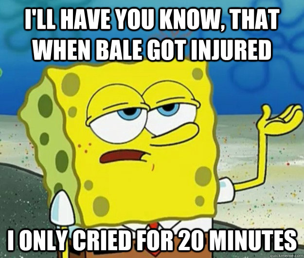 I'll have you know, that when bale got injured i only cried for 20 minutes - I'll have you know, that when bale got injured i only cried for 20 minutes  Tough Spongebob