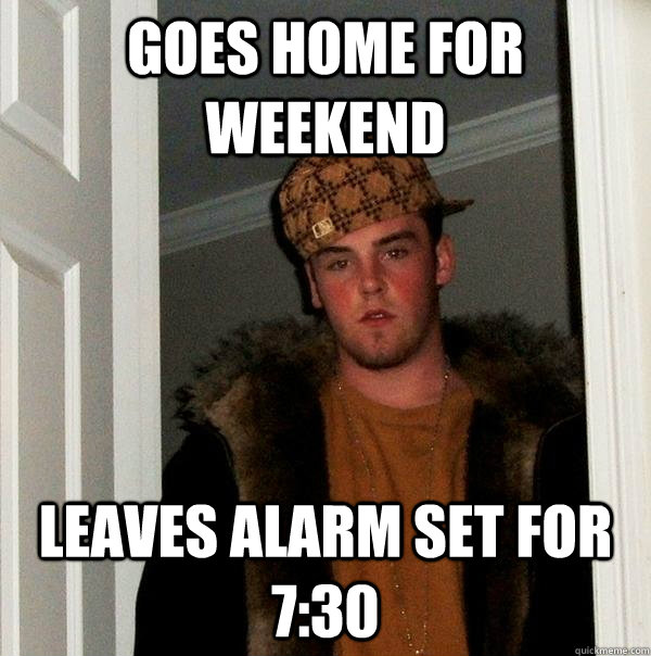 Goes home for weekend Leaves alarm set for 7:30  Scumbag Steve