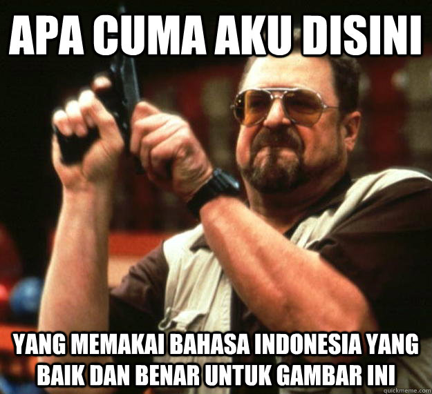 apa cuma aku disini yang memakai bahasa indonesia yang baik dan benar untuk gambar ini  Angry Walter